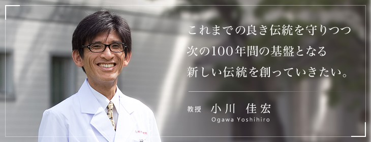これまでの良き伝統を守りつつ、次の100年間の基盤となる新しい伝統を創っていきたい。教授 小川佳宏
